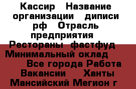 Кассир › Название организации ­ диписи.рф › Отрасль предприятия ­ Рестораны, фастфуд › Минимальный оклад ­ 23 600 - Все города Работа » Вакансии   . Ханты-Мансийский,Мегион г.